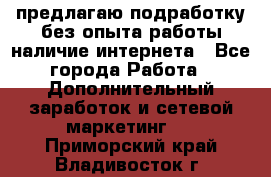 предлагаю подработку без опыта работы,наличие интернета - Все города Работа » Дополнительный заработок и сетевой маркетинг   . Приморский край,Владивосток г.